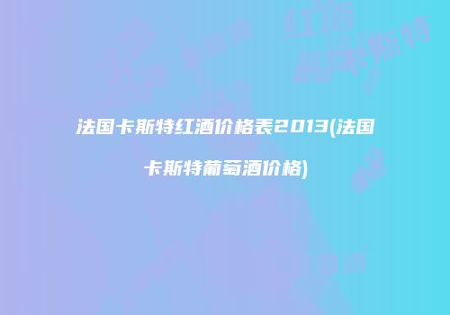 法国卡斯特红酒价格表2013(法国卡斯特葡萄酒价格)