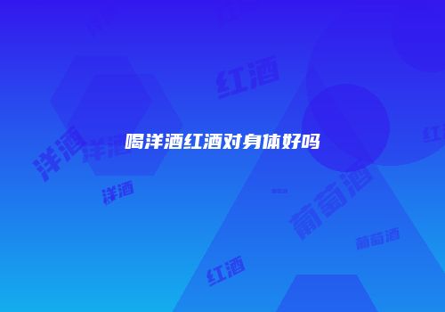 喝洋酒红酒对身体好吗