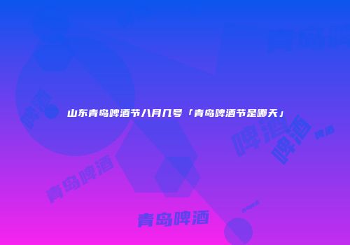 山东青岛啤酒节八月几号「青岛啤酒节是哪天」