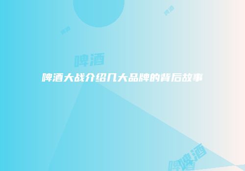 啤酒大战介绍几大品牌的背后故事