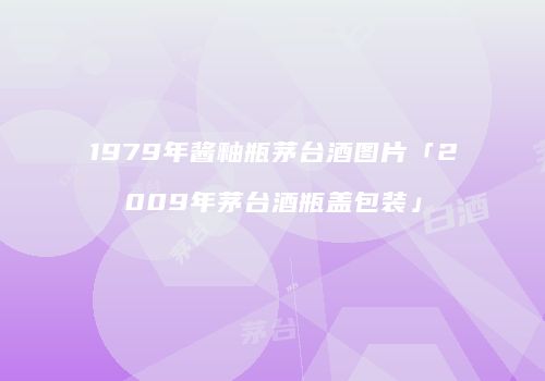 1979年酱釉瓶茅台酒图片「2009年茅台酒瓶盖包装」