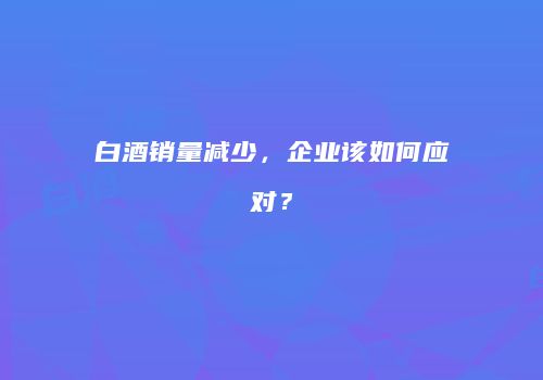 白酒销量减少，企业该如何应对？