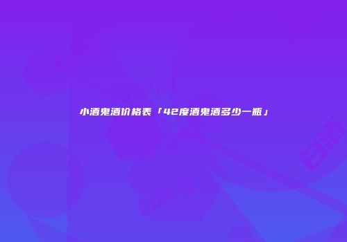 小酒鬼酒价格表「42度酒鬼酒多少一瓶」