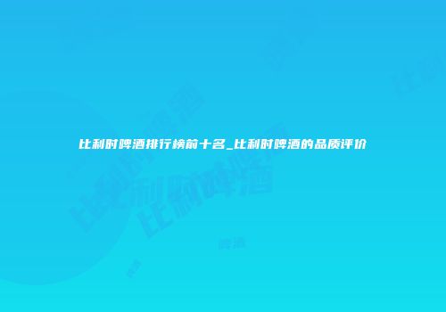 比利时啤酒排行榜前十名_比利时啤酒的品质评价