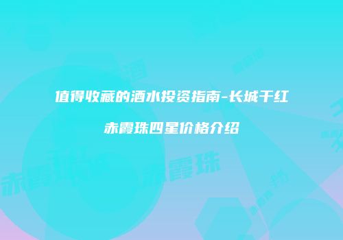 值得收藏的酒水投资指南-长城干红赤霞珠四星价格介绍