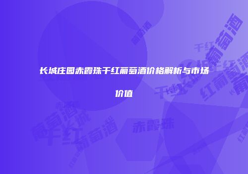 长城庄园赤霞珠干红葡萄酒价格解析与市场价值