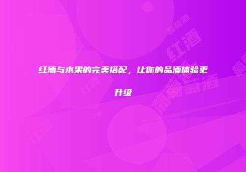 红酒与水果的完美搭配，让你的品酒体验更升级