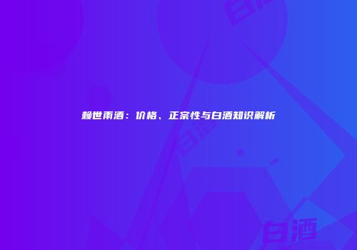 赖世雨酒：价格、正宗性与白酒知识解析