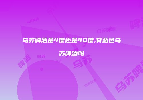 乌苏啤酒是4度还是40度,有蓝色乌苏啤酒吗