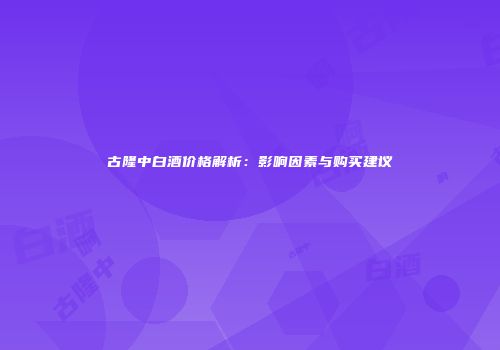 古隆中白酒价格解析：影响因素与购买建议