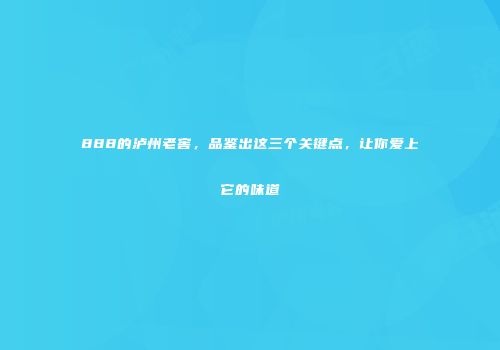 888的泸州老窖，品鉴出这三个关键点，让你爱上它的味道
