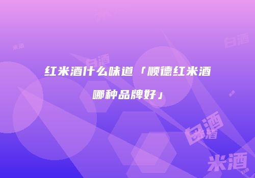 红米酒什么味道「顺德红米酒哪种品牌好」