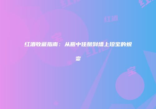 红酒收藏指南：从瓶中佳酿到墙上珍宝的蜕变