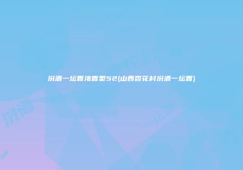 汾酒一坛香浓香型52(山西杏花村汾酒一坛香)