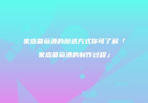 家庭葡萄酒的酿造方式你可了解「家庭葡萄酒的制作过程」