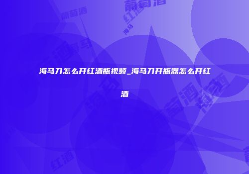 海马刀怎么开红酒瓶视频_海马刀开瓶器怎么开红酒