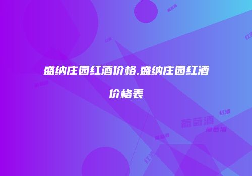 盛纳庄园红酒价格,盛纳庄园红酒价格表