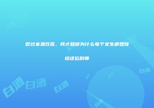 尝过米酒双蒸，我才知道为什么每个女生都想嫁给这位厨师