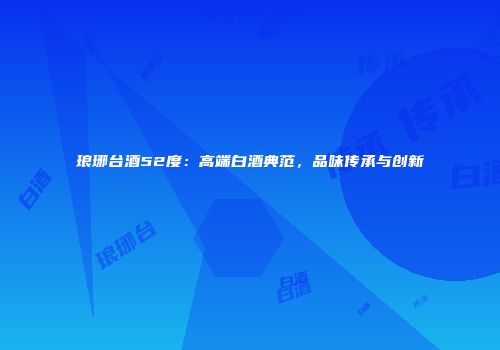 琅琊台酒52度：高端白酒典范，品味传承与创新
