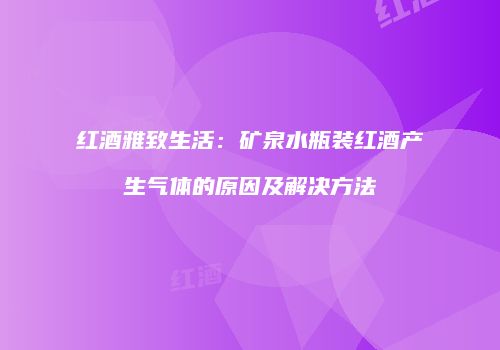 红酒雅致生活：矿泉水瓶装红酒产生气体的原因及解决方法