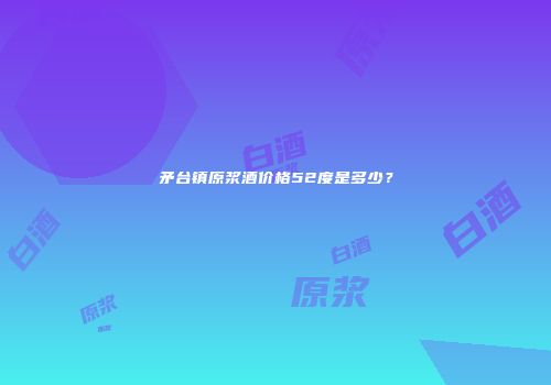 矛台镇原浆酒价格52度是多少？