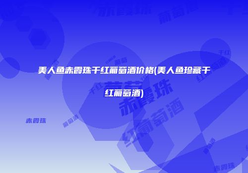 美人鱼赤霞珠干红葡萄酒价格(美人鱼珍藏干红葡萄酒)
