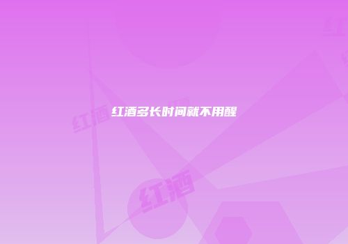 红酒多长时间就不用醒
