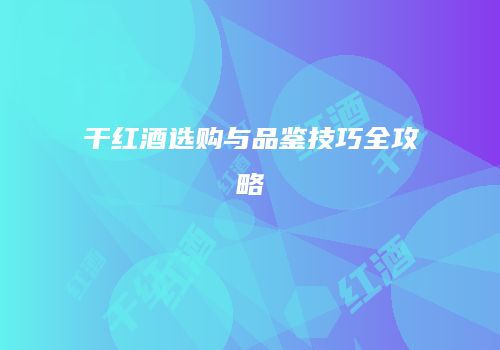 干红酒选购与品鉴技巧全攻略