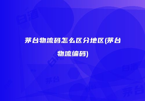 茅台物流码怎么区分地区(茅台物流编码)