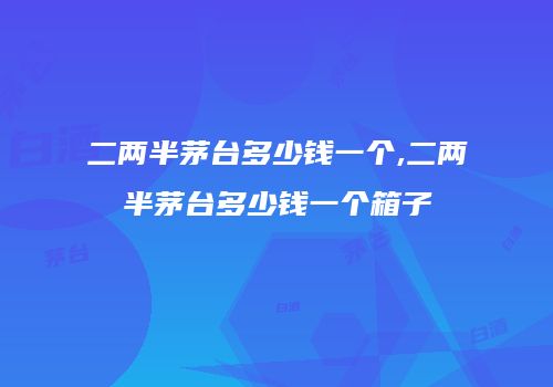 二两半茅台多少钱一个,二两半茅台多少钱一个箱子