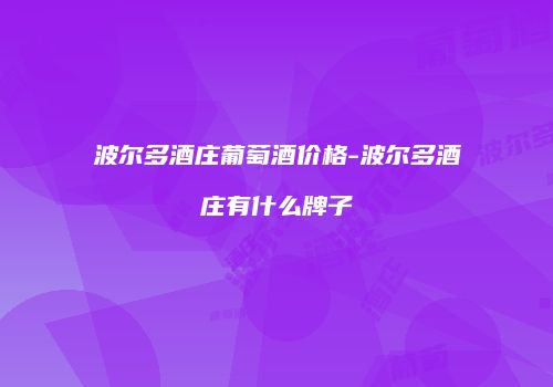 波尔多酒庄葡萄酒价格-波尔多酒庄有什么牌子