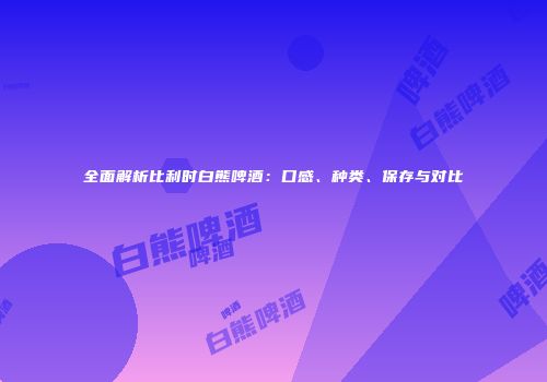 全面解析比利时白熊啤酒：口感、种类、保存与对比