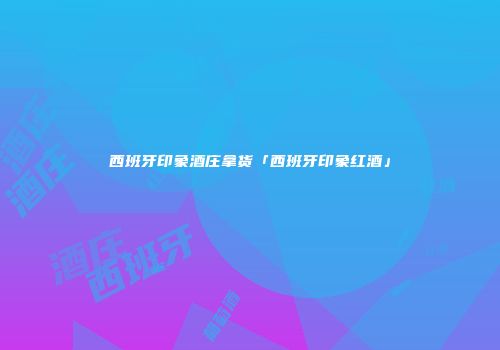 西班牙印象酒庄拿货「西班牙印象红酒」