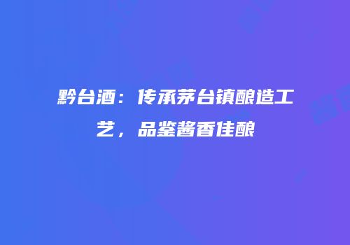 黔台酒：传承茅台镇酿造工艺，品鉴酱香佳酿