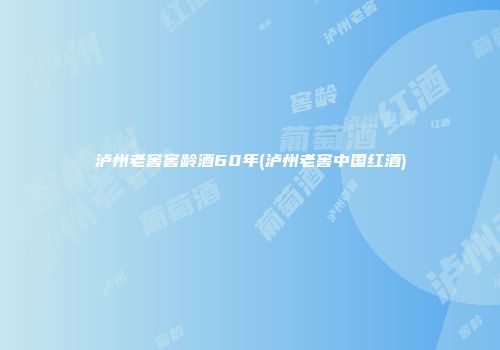 泸州老窖窖龄酒60年(泸州老窖中国红酒)