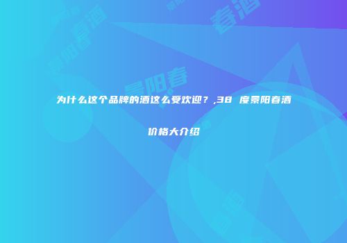 为什么这个品牌的酒这么受欢迎？,38 度景阳春酒价格大介绍