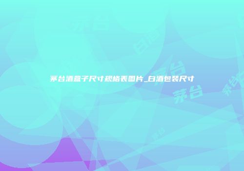 茅台酒盒子尺寸规格表图片_白酒包装尺寸