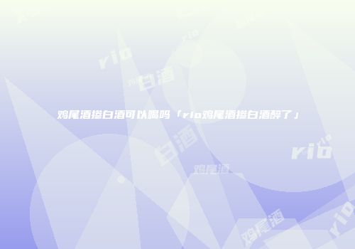 鸡尾酒掺白酒可以喝吗「rio鸡尾酒掺白酒醉了」