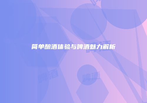 简单酿酒体验与啤酒魅力解析