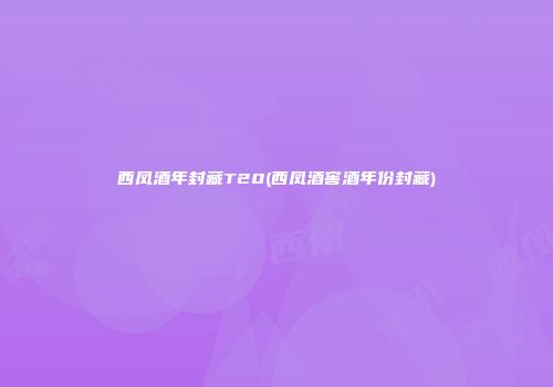 西凤酒年封藏T20(西凤酒窖酒年份封藏)