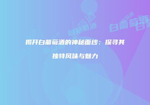 揭开白葡萄酒的神秘面纱：探寻其独特风味与魅力