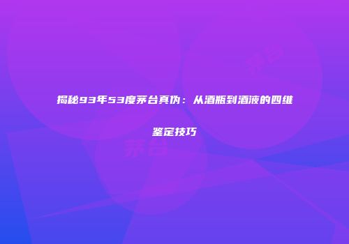 揭秘93年53度茅台真伪：从酒瓶到酒液的四维鉴定技巧