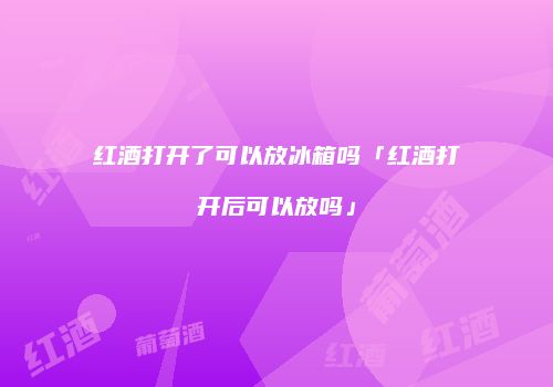 红酒打开了可以放冰箱吗「红酒打开后可以放吗」