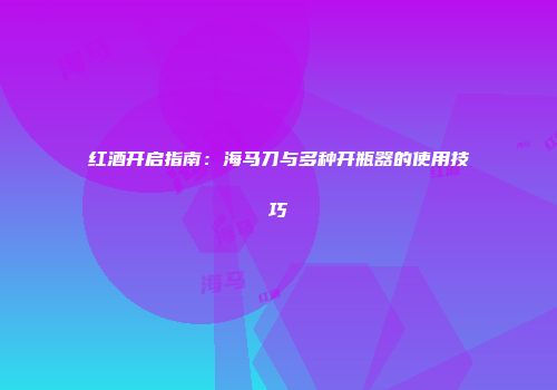 红酒开启指南：海马刀与多种开瓶器的使用技巧