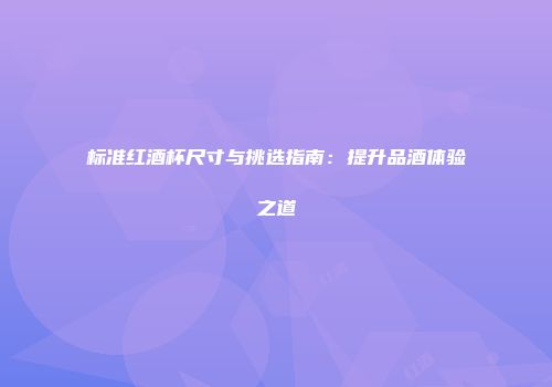 标准红酒杯尺寸与挑选指南：提升品酒体验之道