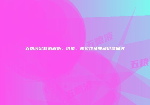 五粮液定制酒解析：价值、真实性及收藏价值探讨