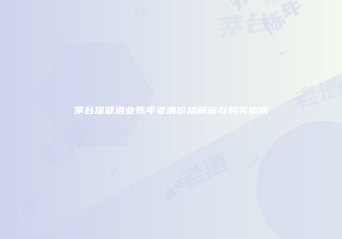 茅台保健酒业陈年老酒价格解析与购买指南