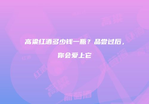 高粱红酒多少钱一瓶？品尝过后，你会爱上它