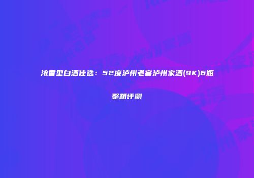 浓香型白酒佳选：52度泸州老窖泸州家酒(9K)6瓶整箱评测