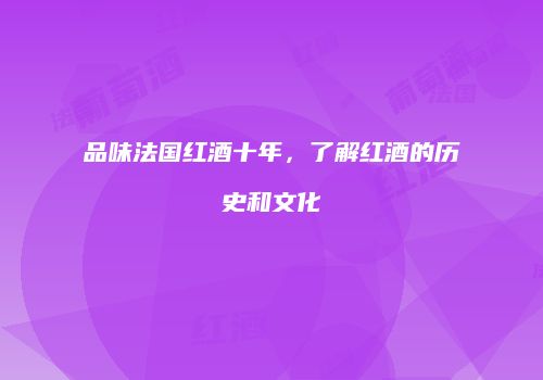 品味法国红酒十年，了解红酒的历史和文化